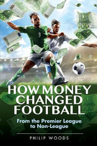 How Money Changed Football : From the Premier League to Non-League - PHILIP WOODS