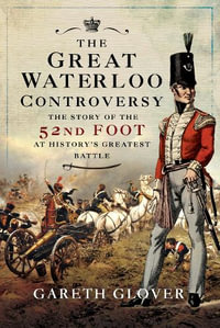 The Great Waterloo Controversy : The Story of the 52nd Foot at History's Greatest Battle - Gareth Glover