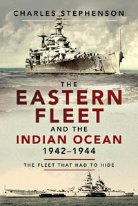 The Eastern Fleet and the Indian Ocean, 1942-1944 : The Fleet that Had to Hide - Charles Stephenson