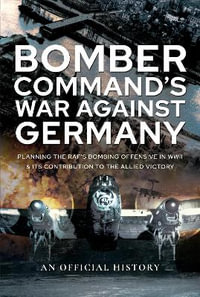 Bomber Command's War Against Germany : Planning the RAF's Bombing Offensive in WWII and its Contribution to the Allied Victory - An Official History