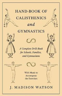 Hand-Book of Calisthenics and Gymnastics - A Complete Drill-Book for Schools, Families, and Gymnasiums - With Music to Accompany the Exercises - J. Madison Watson