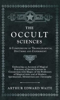 The Occult Sciences - A Compendium of Transcendental Doctrine and Experiment : Embracing an Account of Magical Practices; of Secret Sciences in Connection - Arthur Edward Waite