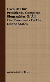 Lives of Our Presidents. Complete Biographies of All the Presidents of the United States : No Series Linked - William Andrew Peters