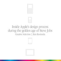 Creative Selection : Inside Apple's Design Process During the Golden Age of Steve Jobs - Ken Kocienda