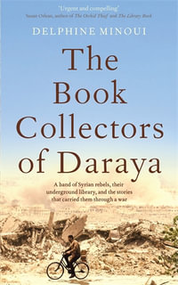 The Book Collectors of Daraya : A Band of Syrian Rebels, Their Underground Library, and the Stories that Carried Them Through a War - Delphine Minoui