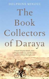 The Book Collectors of Daraya : A Band of Syrian Rebels, Their Underground Library, and the Stories that Carried Them Through a War - Delphine Minoui