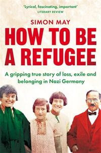 How to Be a Refugee : One Family's Story of Exile and Belonging - Simon May