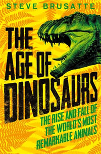 The Age of Dinosaurs : The Rise and Fall of the World's Most Remarkable Animals - Steve Brusatte