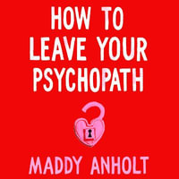 How to Leave Your Psychopath : The Essential Handbook for Escaping Toxic Relationships - Maddy Anholt