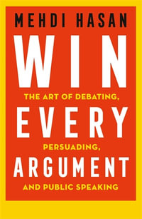 Win Every Argument : The Art of Debating, Persuading and Public Speaking - Mehdi Hasan