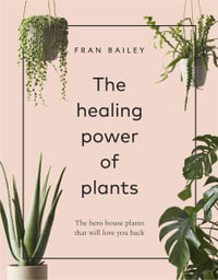 The Healing Power of Plants : Hero House Plants that Love You Back - Fran Bailey