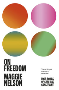 On Freedom : Four Songs of Care and Constraint - Maggie Nelson