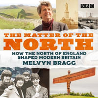 The Matter of the North : How the north of England shaped modern Britain - Melvyn Bragg