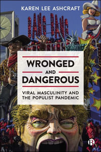 Wronged and Dangerous : Viral Masculinity and the Populist Pandemic - Karen Lee Ashcraft