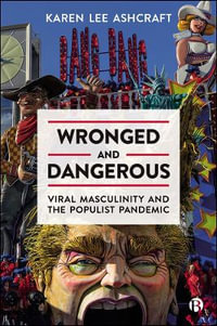 Wronged and Dangerous : Viral Masculinity and the Populist Pandemic - Karen Lee Ashcraft