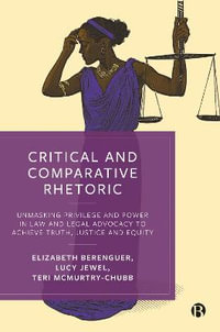 Critical and Comparative Rhetoric : Unmasking Privilege and Power in Law and Legal Advocacy to Achieve Truth, Justice and Equity - Elizabeth Berenguer