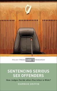 Sentencing Serious Sex Offenders : How Judges Decide when Discretion is Wide - Diarmuid Griffin