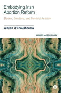 Embodying Irish Abortion Reform : Bodies, Emotions, and Feminist Activism - Aideen O'Shaughnessy