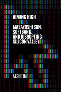 Aiming High : Masayoshi Son, SoftBank, and Disrupting Silicon Valley - Atsuo Inoue