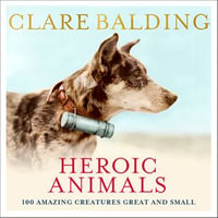 Heroic Animals : 100 Amazing Creatures Great and Small - Clare Balding