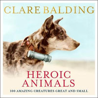Heroic Animals : 100 Amazing Creatures Great and Small - Clare Balding