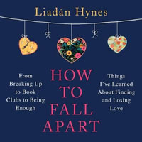 How to Fall Apart : From Breaking Up to Book Clubs to Being Enough - Things I've Learned About Losing and Finding Love - Liadan Hynes