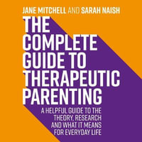 The Complete Guide to Therapeutic Parenting : A Helpful Guide to the Theory, Research and What it Means for Everyday Life - Jane Mitchell