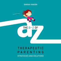 The A-Z of Therapeutic Parenting : Strategies and Solutions - Sarah Naish