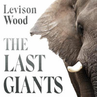 The Last Giants : The Rise and Fall of the African Elephant - Levison Wood