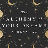 The Alchemy of Your Dreams : A Modern Guide to the Ancient Art of Lucid Dreaming and Interpretation - Athena Laz