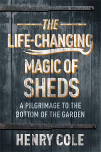 The Life-Changing Magic of Sheds : A Pilgrimage to the Bottom of the Garden - Henry Cole