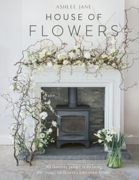 House of Flowers : 30 floristry projects to bring the magic of flowers into your home - Ashlee Jane