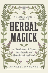 The Green Witch's Guide to Herbal Magick : A Handbook of Green Hearthcraft and Plant-Based Spellcraft - Annabel Margaret