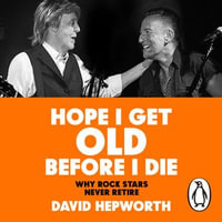 Hope I Get Old Before I Die : Why rock stars never retire - David Hepworth