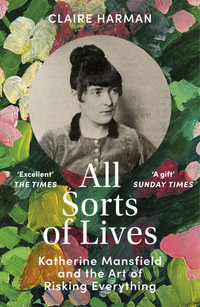 All Sorts of Lives : Katherine Mansfield and the art of risking everything - Claire Harman