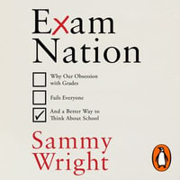 Exam Nation : Why Our Obsession with Grades Fails Everyone - and a Better Way to Think About School - Sammy Wright