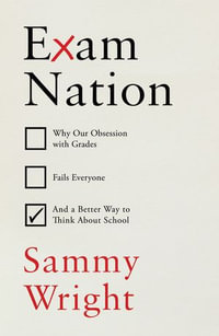 Exam Nation : Why Our Obsession with Grades Fails Everyone - and a Better Way to Think About School - Sammy Wright