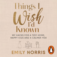 Things I Wish I'd Known : My hacks for a tidy home, happy kids and a calmer you - Emily Norris