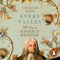 Every Valley : The Story of Handel's Messiah - Charles King