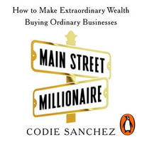 Main Street Millionaire : How to Make Extraordinary Wealth Buying Ordinary Businesses - Codie Sanchez