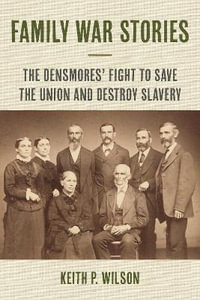 Family War Stories : The Densmores' Fight to Save the Union and Destroy Slavery - Keith P. Wilson