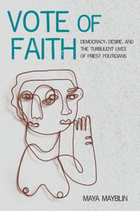 Vote of Faith : Democracy, Desire, and the Turbulent Lives of Priest Politicians - Maya Mayblin