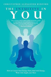 The Intuitive in You : How to Control Your Energy Field, Heal with Energy, Work with Angels, and More - Christopher Alexander Burford