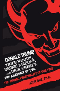 Donald Trump, Tiger Woods, Bernie Madoff, and Dick Cheney : the Anatomy of Evil: The Anomic Personality of Our Time - John Doe