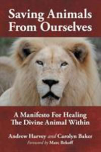 Saving Animals from Ourselves : A Manifesto for Healing the Divine Animal Within - Andrew Harvey