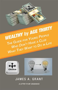 Wealthy by Age Thirty : The Guide for Young People Who Don't Have a Clue What They Want to Do in Life - James A. Grant