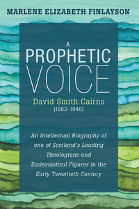 A Prophetic Voice—David Smith Cairns (1862-1946) : An Intellectual Biography of One of Scotland's Leading Theologians and Ecclesiastical Figures in the Early Twentieth Century - Marlene Elizabeth Finlayson