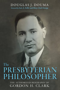 The Presbyterian Philosopher : The Authorized Biography of Gordon H. Clark - Douglas J. Douma