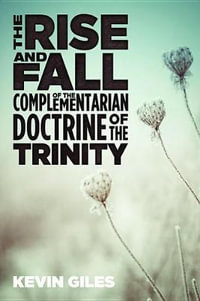 The Rise and Fall of the Complementarian Doctrine of the Trinity - Kevin Giles