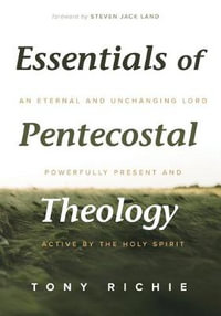 Essentials of Pentecostal Theology : An Eternal and Unchanging Lord Powerfully Present & Active by the Holy Spirit - Tony Richie